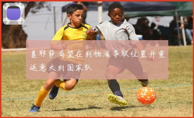 基耶萨渴望在利物浦争取位置并重返意大利国家队