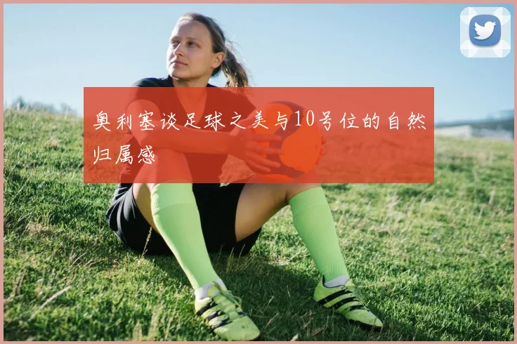 奥利塞谈足球之美与10号位的自然归属感
