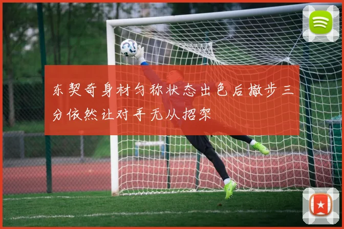 东契奇身材匀称状态出色后撤步三分依然让对手无从招架