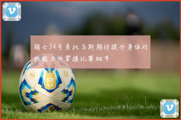 骑士34号秀托马斯期待提升身体对抗能力并掌握比赛细节