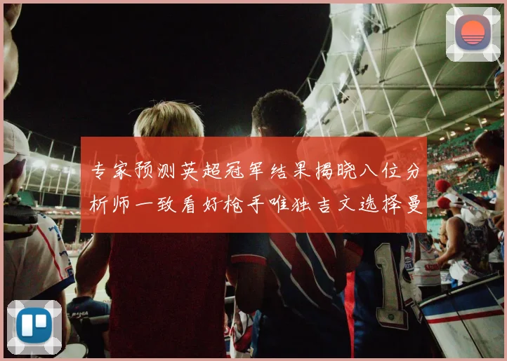 专家预测英超冠军结果揭晓八位分析师一致看好枪手唯独吉文选择曼城