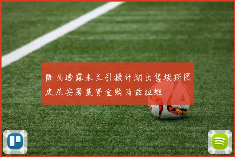 隆戈透露米兰引援计划出售埃斯图皮尼安筹集资金购马兹拉维