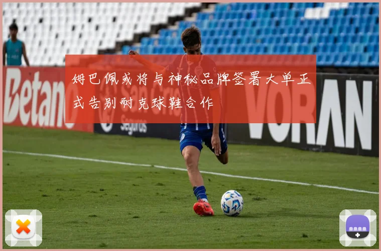 姆巴佩或将与神秘品牌签署大单正式告别耐克球鞋合作