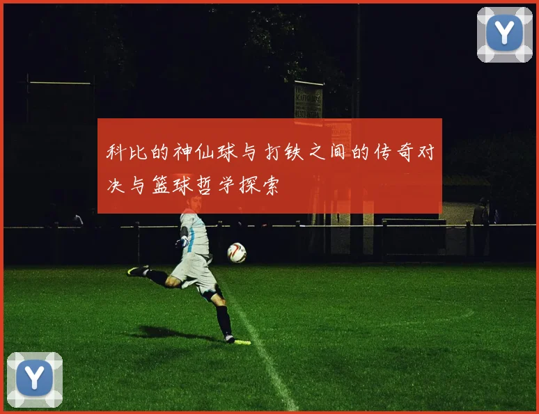 科比的神仙球与打铁之间的传奇对决与篮球哲学探索