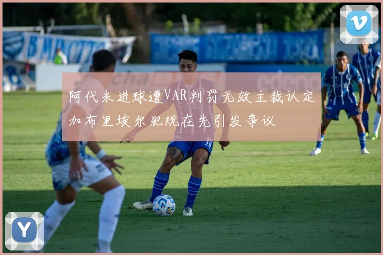 阿代米进球遭VAR判罚无效主裁认定加布里埃尔犯规在先引发争议